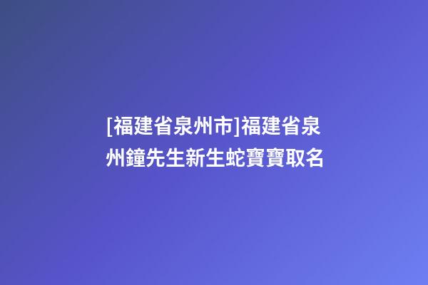 [福建省泉州市]福建省泉州鐘先生新生蛇寶寶取名-第1張-公司起名-玄機派